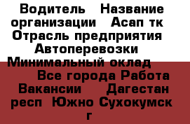 Водитель › Название организации ­ Асап тк › Отрасль предприятия ­ Автоперевозки › Минимальный оклад ­ 90 000 - Все города Работа » Вакансии   . Дагестан респ.,Южно-Сухокумск г.